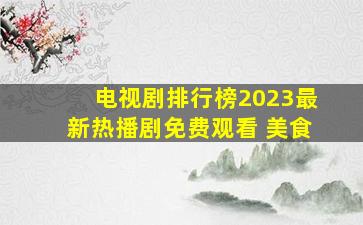 电视剧排行榜2023最新热播剧免费观看 美食